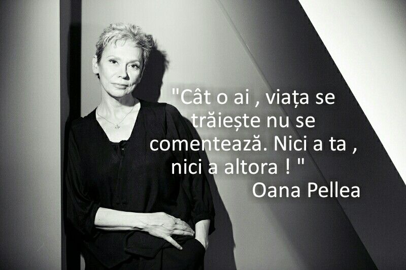 “Cât o ai, viata se trăieste nu se comentează. Nici a ta, nici a altora.” – Oana Pellea